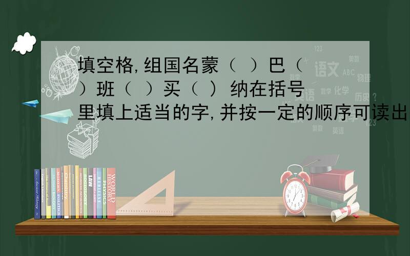 填空格,组国名蒙（ ）巴（ ）班（ ）买（ ) 纳在括号里填上适当的字,并按一定的顺序可读出六个国家名字,怎么填?