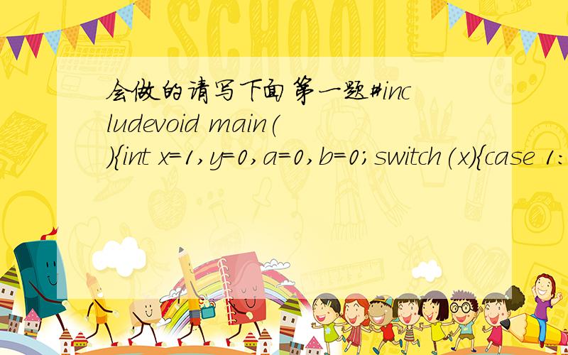 会做的请写下面第一题#includevoid main(){int x=1,y=0,a=0,b=0;switch(x){case 1:switch(y){case 0:a++;break;case 1:b++;break;}case 2:a++;b++;break;case 3:a++;b++;}cout