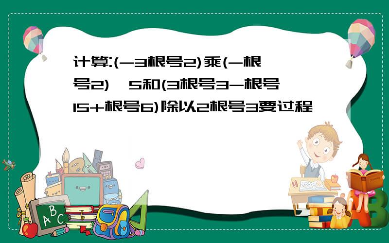 计算:(-3根号2)乘(-根号2)^5和(3根号3-根号15+根号6)除以2根号3要过程