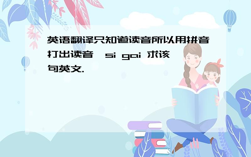 英语翻译只知道读音所以用拼音打出读音,si gai 求该句英文.