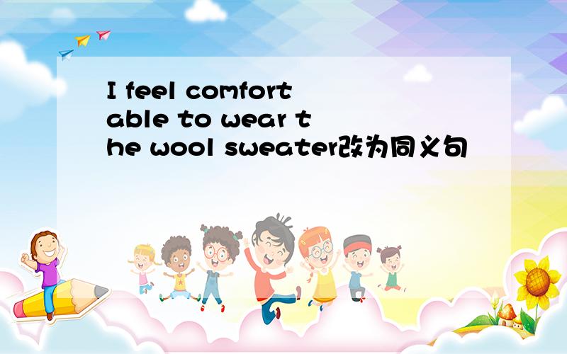 I feel comfortable to wear the wool sweater改为同义句