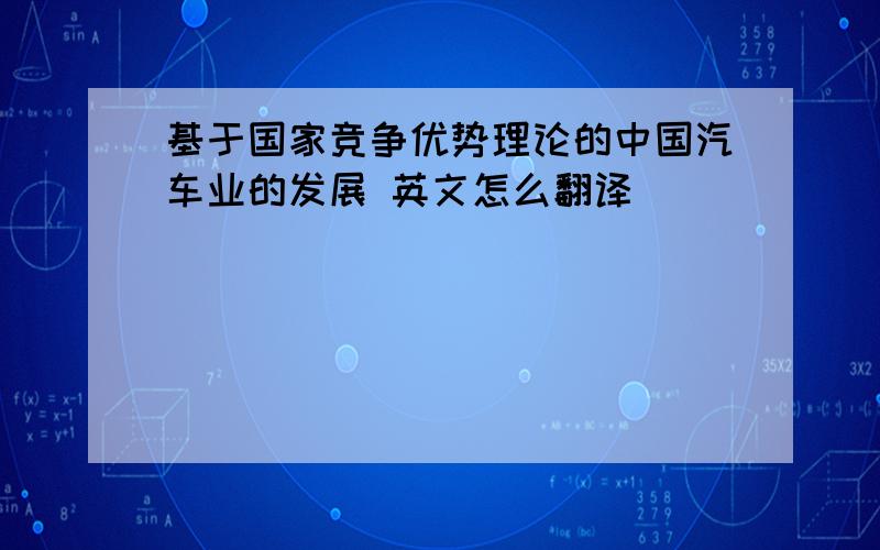 基于国家竞争优势理论的中国汽车业的发展 英文怎么翻译