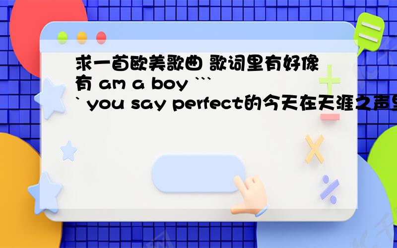 求一首欧美歌曲 歌词里有好像有 am a boy ```` you say perfect的今天在天涯之声里听到的 急是男的唱的 好像是和akon的曲风差不多的