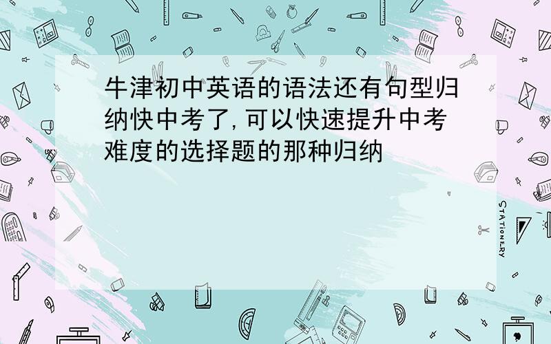 牛津初中英语的语法还有句型归纳快中考了,可以快速提升中考难度的选择题的那种归纳