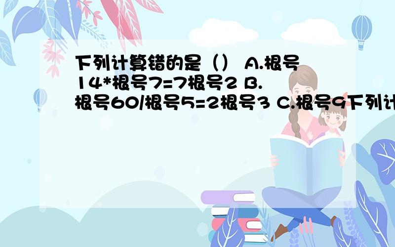 下列计算错的是（） A.根号14*根号7=7根号2 B.根号60/根号5=2根号3 C.根号9下列计算错的是（）A.根号14*根号7=7根号2B.根号60/根号5=2根号3C.根号9a+根号25a=8根号aD.3根号2-根号2=3说明错误原因