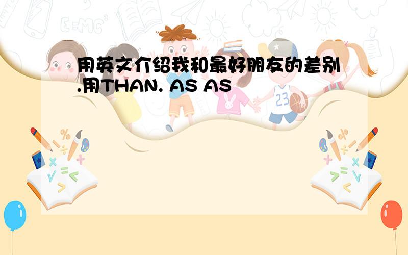 用英文介绍我和最好朋友的差别.用THAN. AS AS