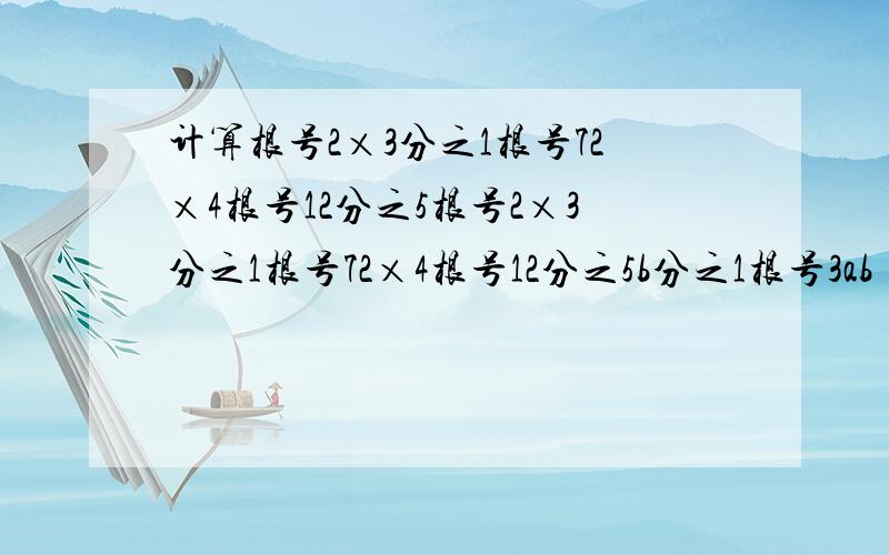 计算根号2×3分之1根号72×4根号12分之5根号2×3分之1根号72×4根号12分之5b分之1根号3ab²·根号a分之b·根号b分之1（a＞0,b＞0 ）根号2a³-4a²b+2ab²（a≥b≥0）填空题（不写过程)根号2×6