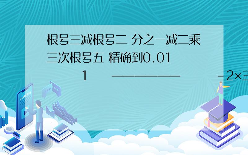 根号三减根号二 分之一减二乘三次根号五 精确到0.01　　　　1　　——————　　　－2×三次根号五　　根号3－根号2