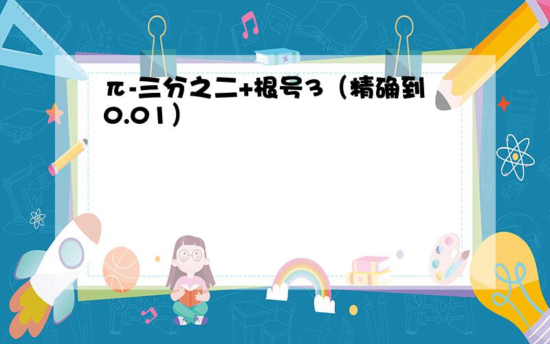 π-三分之二+根号3（精确到0.01）