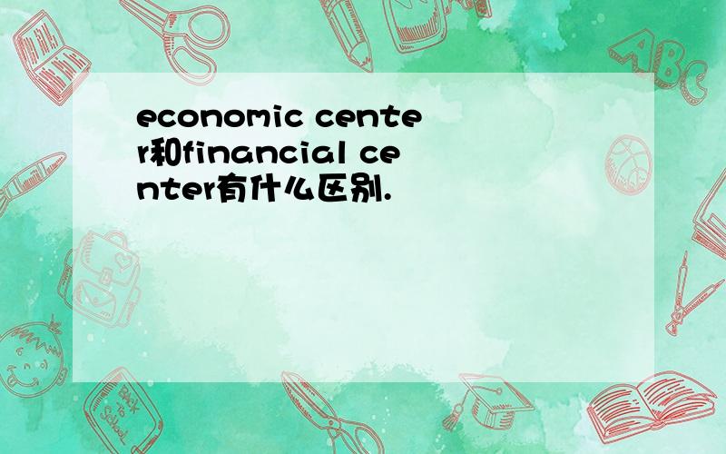 economic center和financial center有什么区别.