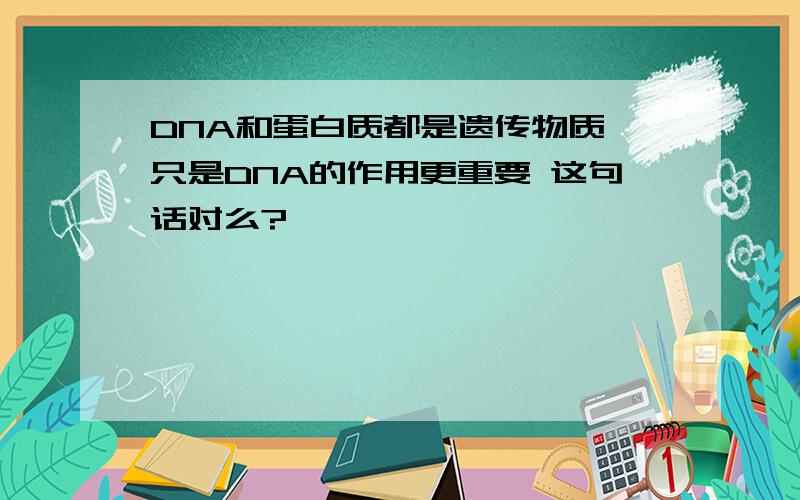 DNA和蛋白质都是遗传物质,只是DNA的作用更重要 这句话对么?