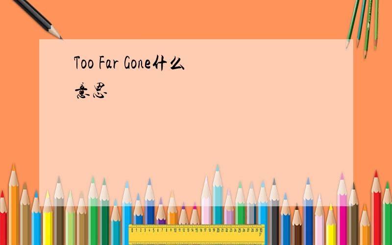 Too Far Gone什么意思