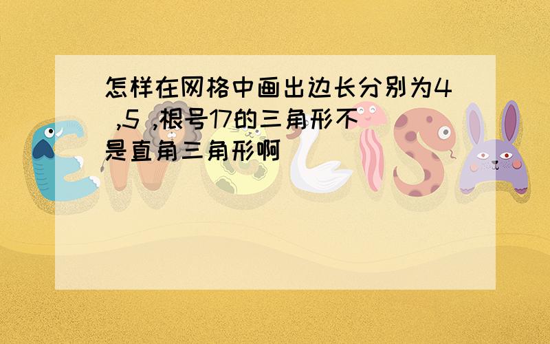 怎样在网格中画出边长分别为4 ,5 ,根号17的三角形不是直角三角形啊