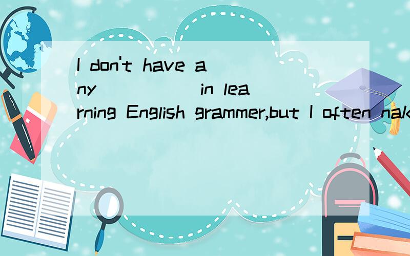 I don't have any_____ in learning English grammer,but I often nake spelling mistakes.A.difficulty B.troubles C.difficulties D.problems应该选哪个啊?还有为什么?