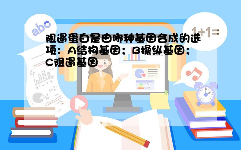 阻遏蛋白是由哪种基因合成的选项：A结构基因；B操纵基因；C阻遏基因