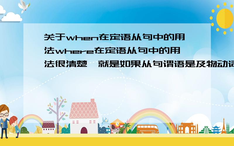 关于when在定语从句中的用法where在定语从句中的用法很清楚,就是如果从句谓语是及物动词且从句缺少宾语关系代词用that,如果不缺少或者从句谓语是不及物动词,就用关系副词where,when也是这