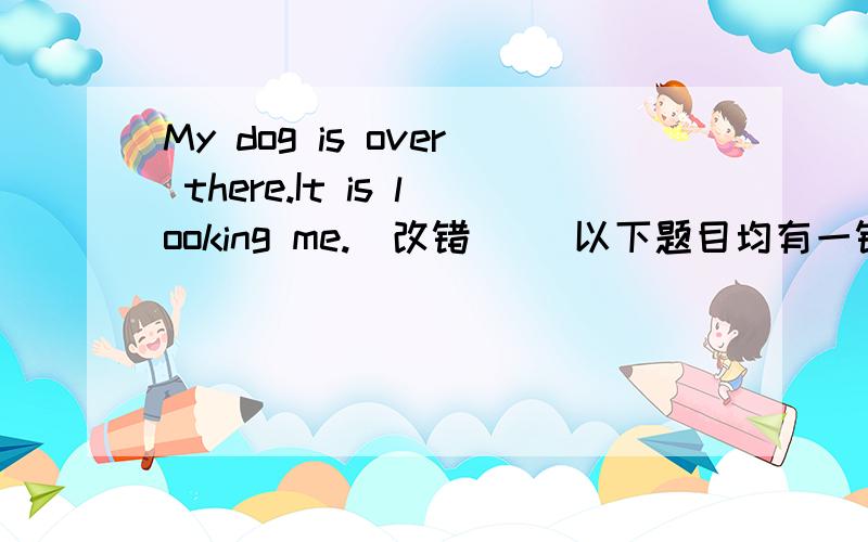 My dog is over there.It is looking me.（改错）   以下题目均有一错,请订正（1）My dog is over there.It is looking me.（2）-What are these things?  -These are dead bodies.  (3)This is me.I am showing your some cards.（4）Help you to