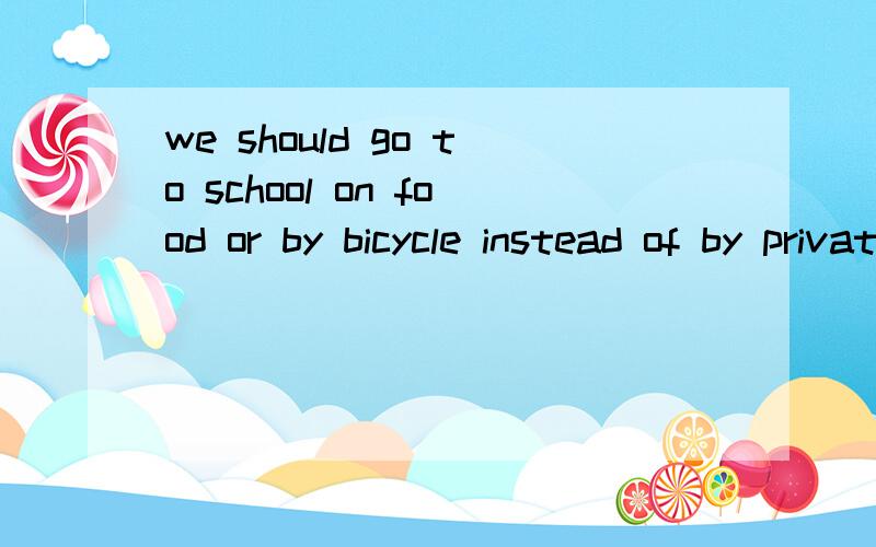 we should go to school on food or by bicycle instead of by private car .这句话有语病吗?