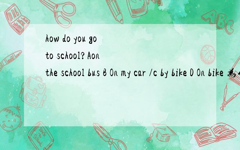 how do you go to school?Aon the school bus B On my car /c by bike D On bike 为什么abd不对呢?