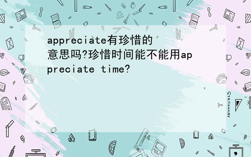 appreciate有珍惜的意思吗?珍惜时间能不能用appreciate time?