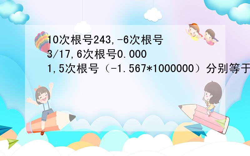 10次根号243,-6次根号3/17,6次根号0.0001,5次根号（-1.567*1000000）分别等于几?