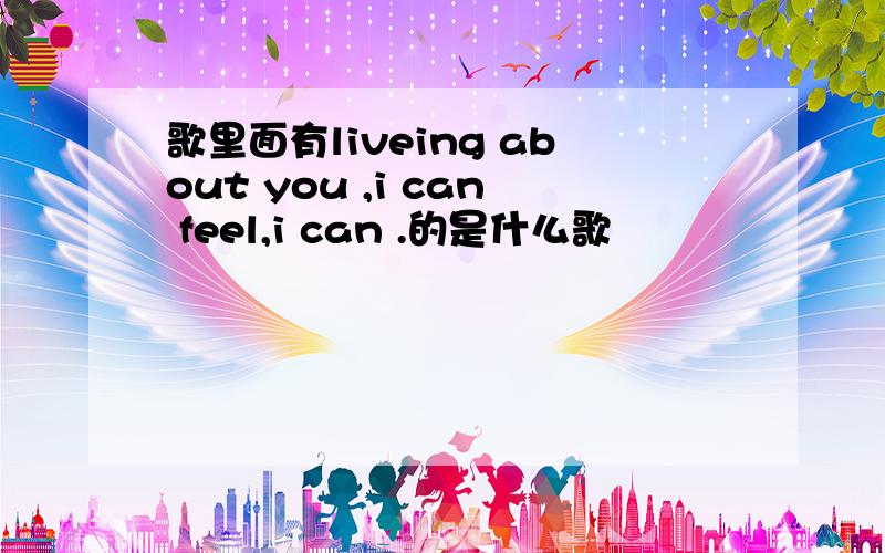 歌里面有liveing about you ,i can feel,i can .的是什么歌