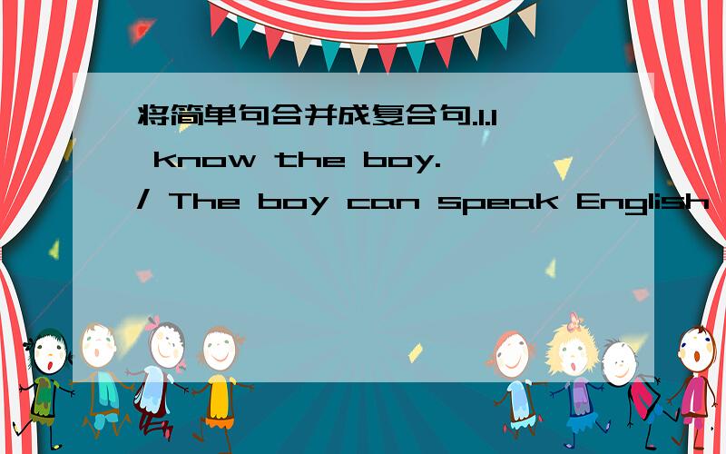 将简单句合并成复合句.1.I know the boy./ The boy can speak English very well.3.She is a singer./ I like her songs very much.4.This is the city./ She has lived in the city for ten years.5.We arrived here on the day./ Do you remember it?10.It