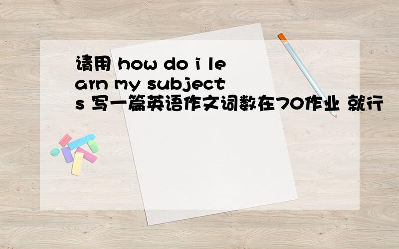 请用 how do i learn my subjects 写一篇英语作文词数在70作业 就行