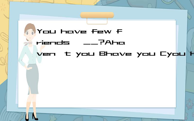You have few friends ,__?Ahaven't you Bhave you Cyou have Dyou haven't 选什么?