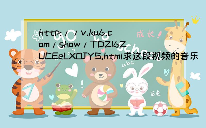 http://v.ku6.com/show/TDZI6ZUCEeLXOJYS.html求这段视频的音乐