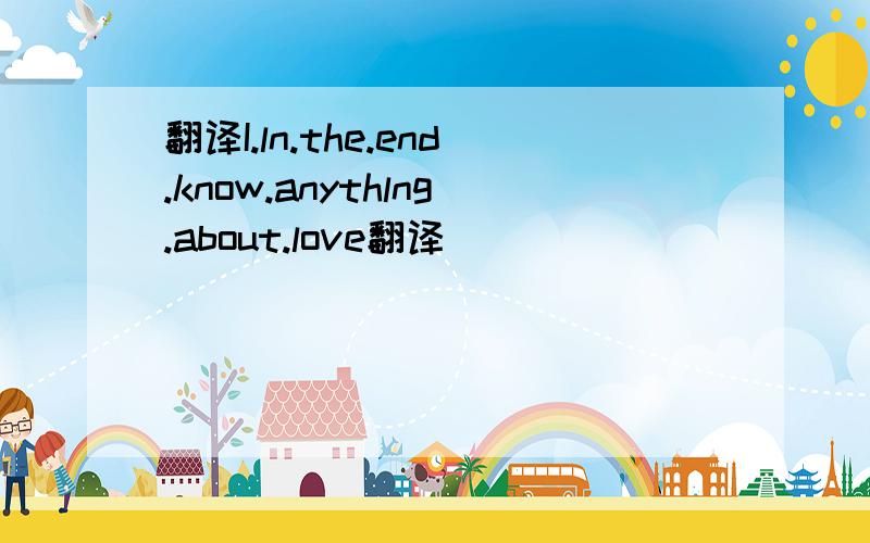 翻译I.ln.the.end.know.anythlng.about.love翻译