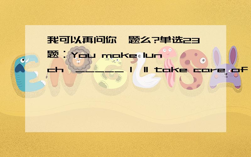 我可以再问你一题么?单选23题：You make lunch,_____ I'll take care of the baby.C.for D.and昨天杭州中考单选23题：我选的是C,D作为连词连接前后,但是后面and不翻译的话,也能通顺,你怎么理解