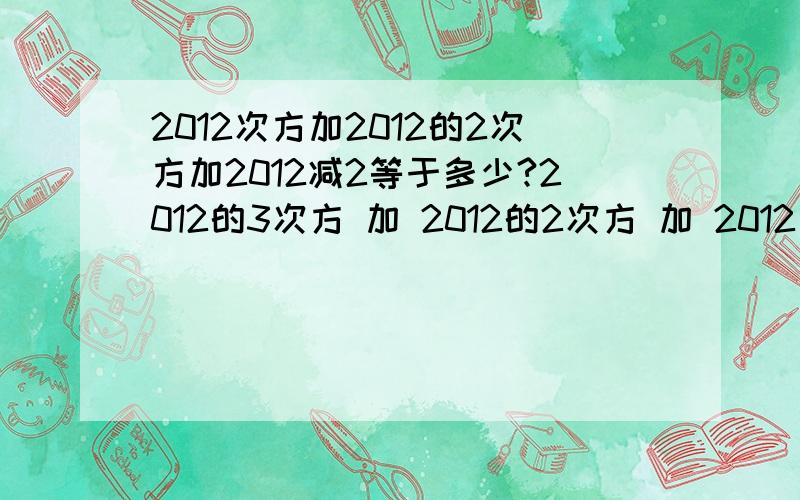 2012次方加2012的2次方加2012减2等于多少?2012的3次方 加 2012的2次方 加 2012 减 2=？