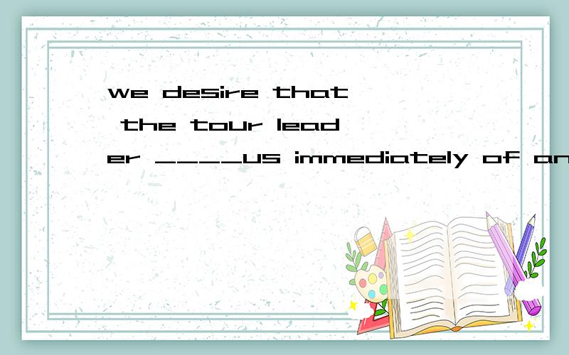 we desire that the tour leader ____us immediately of any change in plans.A inform B informsC informed D has informed 哪个正确,请问为什么.