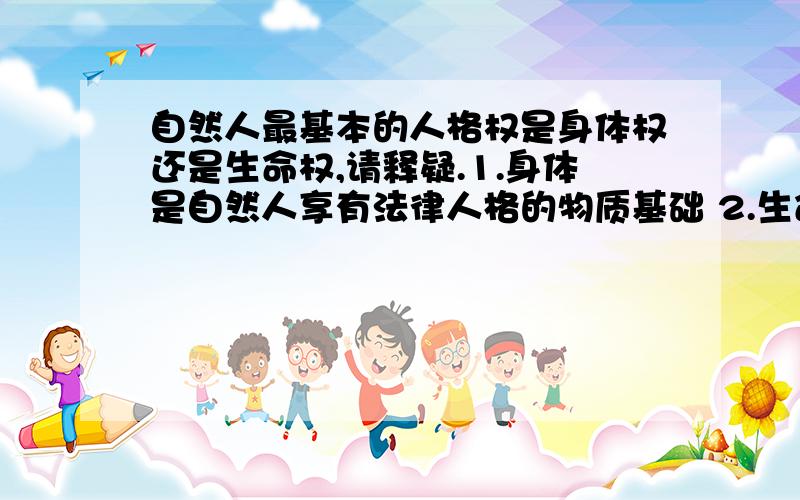 自然人最基本的人格权是身体权还是生命权,请释疑.1.身体是自然人享有法律人格的物质基础 2.生命权是自然人以性命维持和安全利益为内容