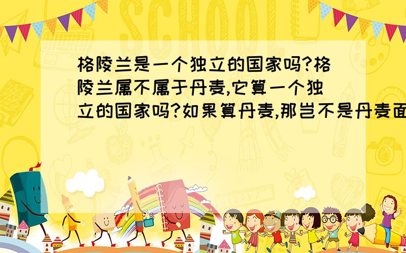 格陵兰是一个独立的国家吗?格陵兰属不属于丹麦,它算一个独立的国家吗?如果算丹麦,那岂不是丹麦面积欧洲最大了,另外它属于欧洲还是北美洲?为什么上面没有什么人,除了沿海几个城市外,