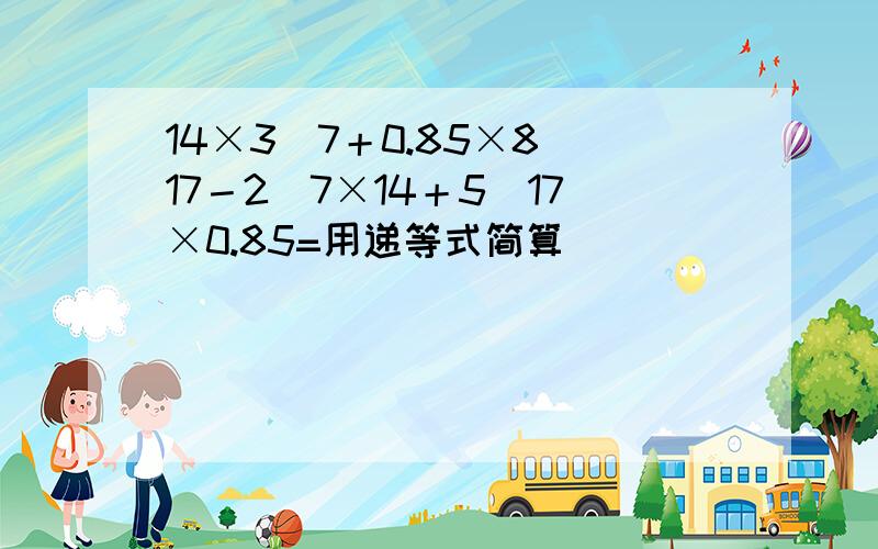 14×3／7＋0.85×8／17－2／7×14＋5／17×0.85=用递等式简算