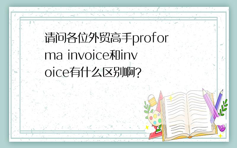 请问各位外贸高手proforma invoice和invoice有什么区别啊?