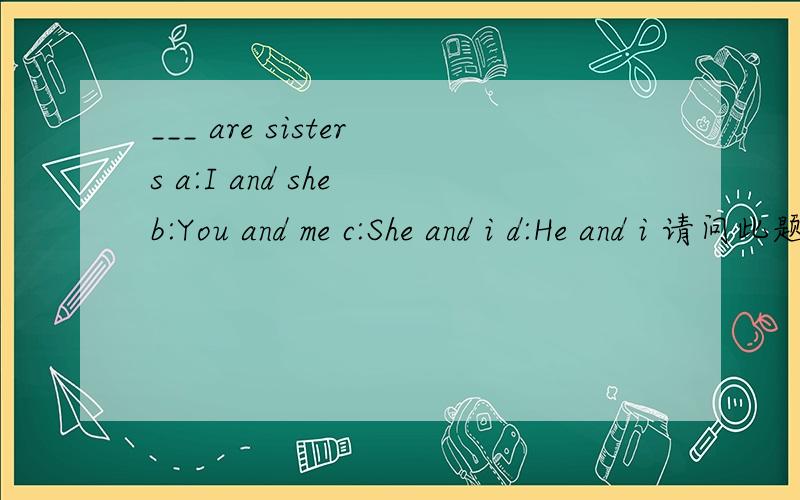 ___ are sisters a:I and she b:You and me c:She and i d:He and i 请问此题何解