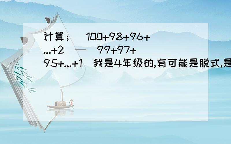 计算；（100+98+96+...+2）—（99+97+95+...+1）我是4年级的,有可能是脱式,是减法