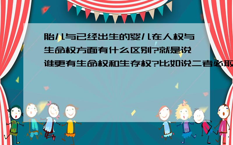 胎儿与已经出生的婴儿在人权与生命权方面有什么区别?就是说谁更有生命权和生存权?比如说二者必取其一时,谁更应该有选择存活的权利?