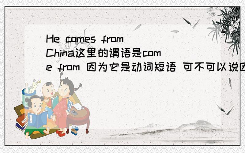 He comes from China这里的谓语是come from 因为它是动词短语 可不可以说因为它是不及物动词带宾语要加上介词吖 两种都可以吗