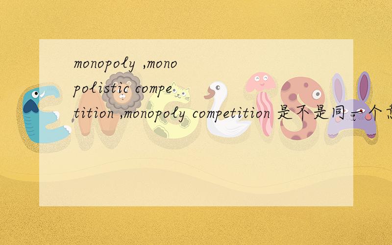 monopoly ,monopolistic competition ,monopoly competition 是不是同一个意思?帮我看一下这句话：example the differences between perfect competition and monopoly.其中monopoly 是指哪一个,这问 example the differences between perfec