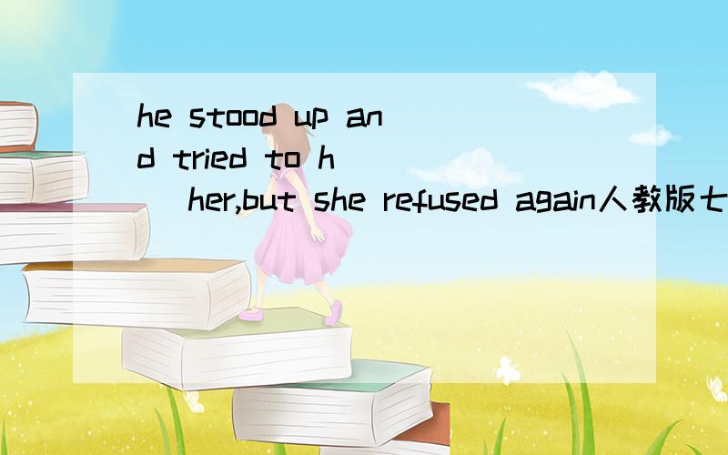 he stood up and tried to h___ her,but she refused again人教版七年级下册英语暑假作业Exercise Twelve中的阅读理解B篇.