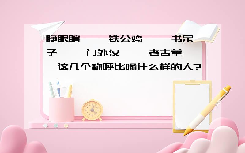 睁眼瞎—— 铁公鸡—— 书呆子—— 门外汉—— 老古董——这几个称呼比喻什么样的人?