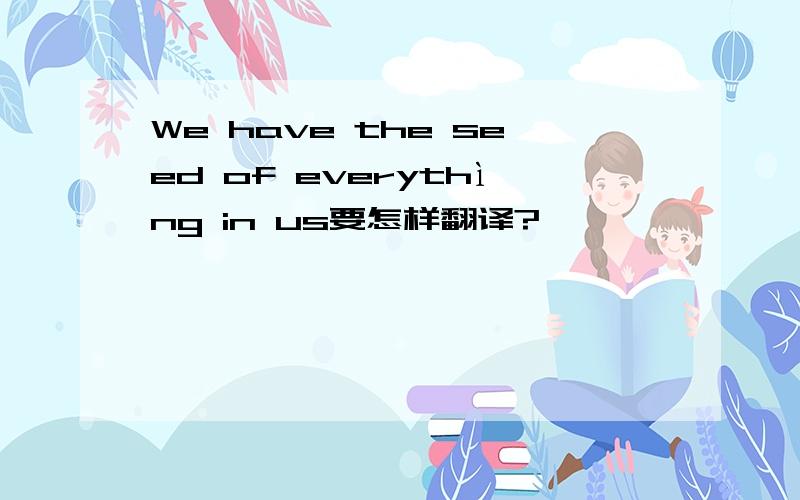 We have the seed of everythìng in us要怎样翻译?