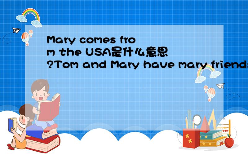 Mary comes from the USA是什么意思?Tom and Mary have mary friends in China.是什么意思