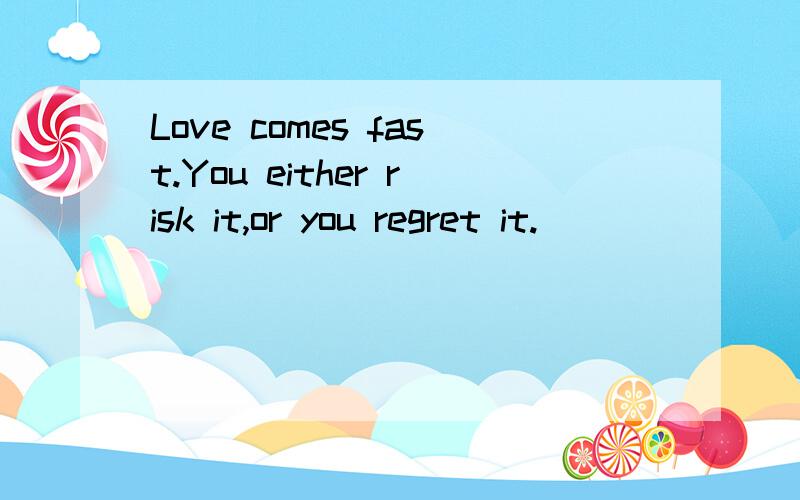 Love comes fast.You either risk it,or you regret it.