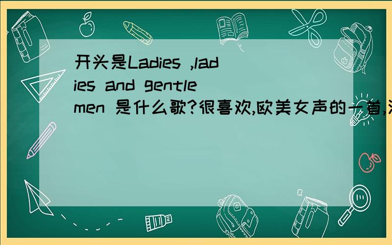 开头是Ladies ,ladies and gentlemen 是什么歌?很喜欢,欧美女声的一首,酒吧常放,挺有节奏感的.开头是adies ,ladies and gentlemen 是一个女声说的,后面唱的好象是you know how ……