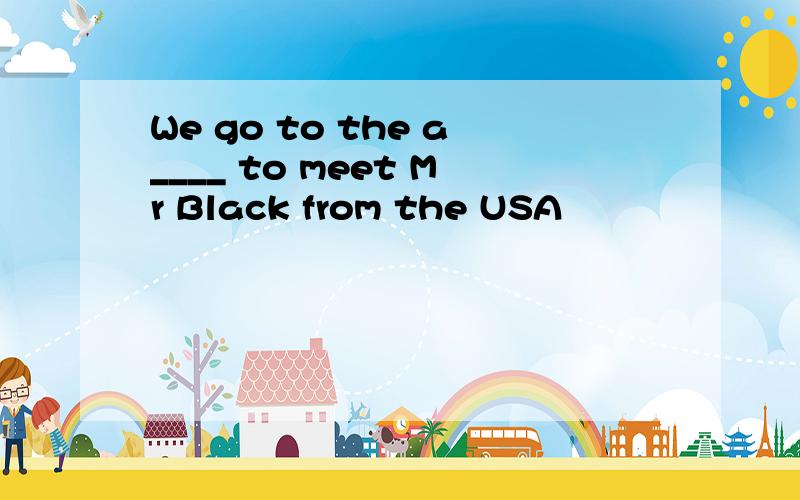 We go to the a____ to meet Mr Black from the USA